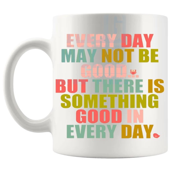 Everyday May Not Be Good Mug with “Every Day May Not Be Good But There Is Something Good In Every Day” text design shown with handle on the left